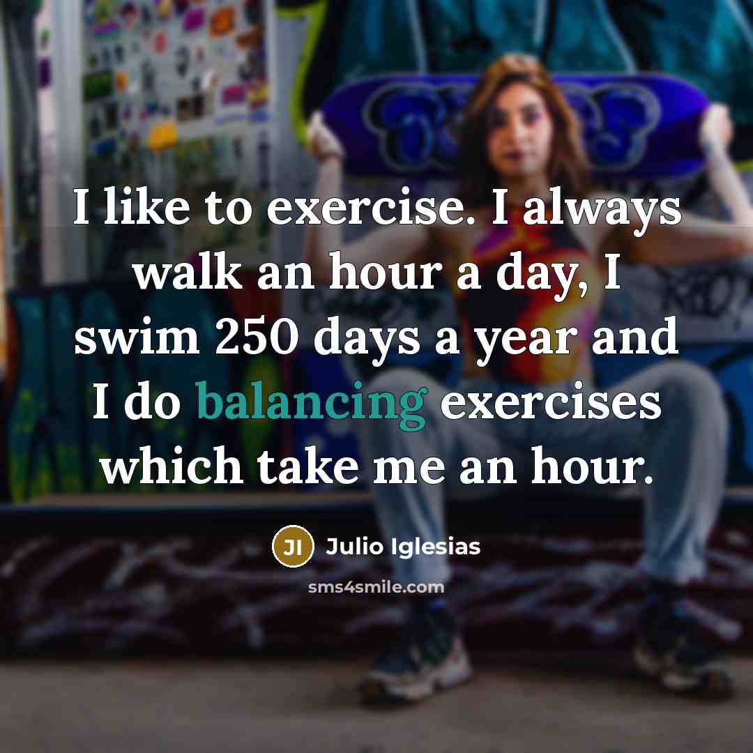 “I like to exercise. I always walk an hour a day, I swim 250 days a year and I do balancing exercises which take me an hour.” quote by Julio Iglesias