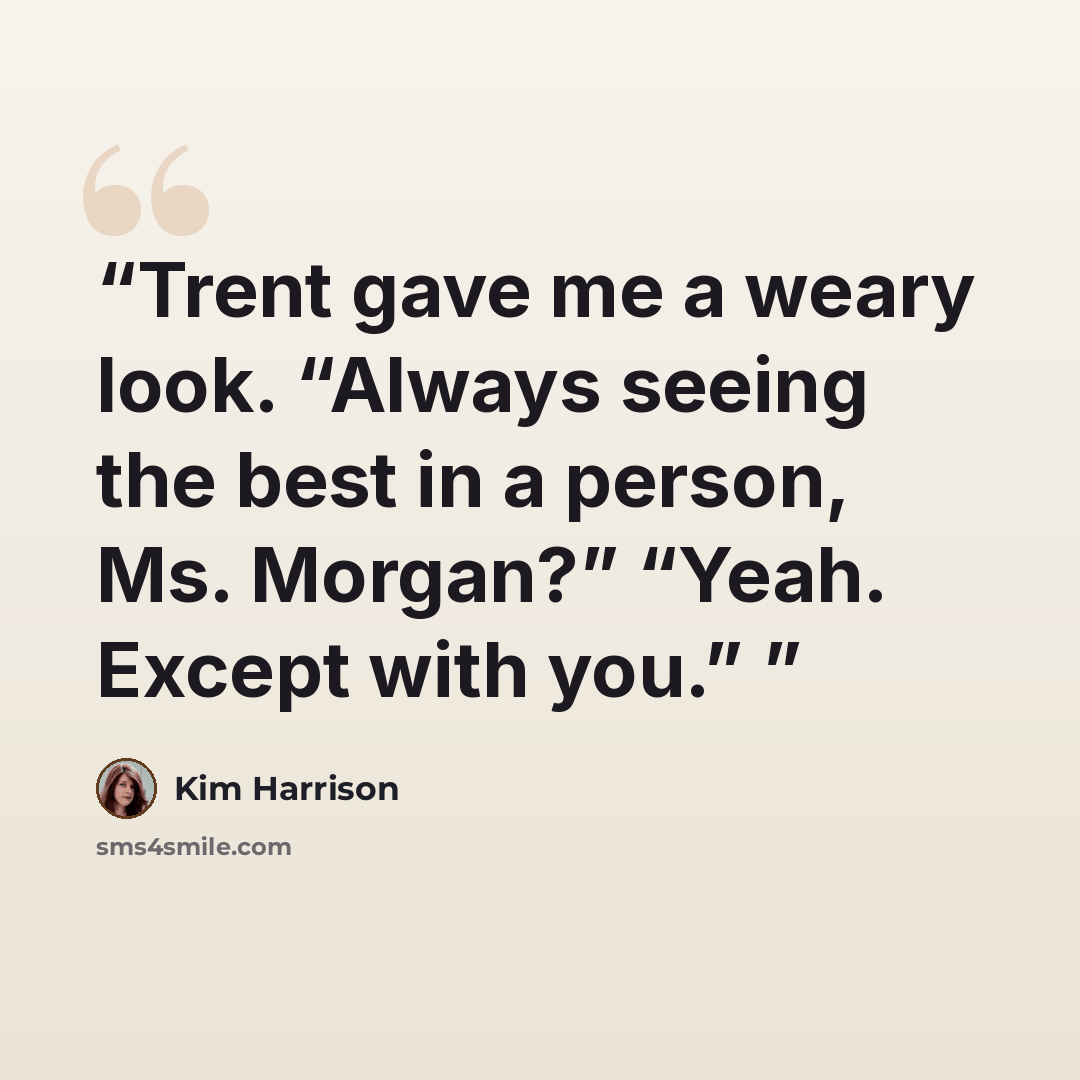 “Trent gave me a weary look. “Always seeing the best in a person, Ms. Morgan?” “Yeah. Except with you.”” quote by Kim Harrison