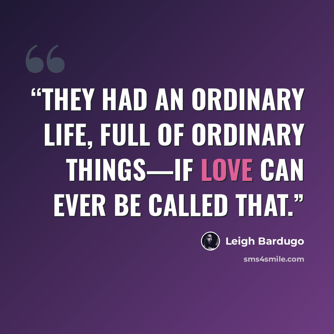 “They had an ordinary life, full of ordinary things—if love can ever be called that.” quote by Leigh Bardugo