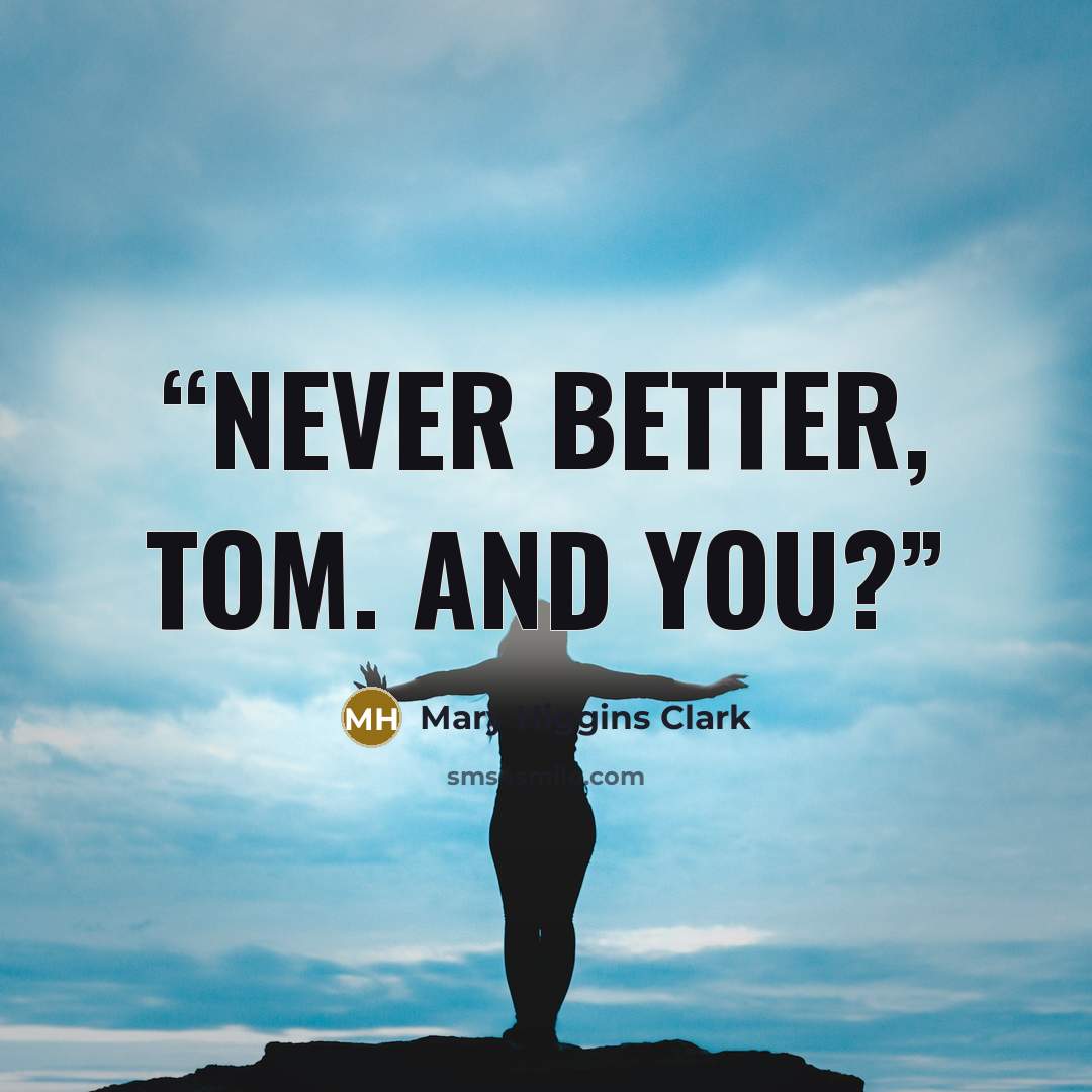 “Never better, Tom. And you?” quote by Mary Higgins Clark