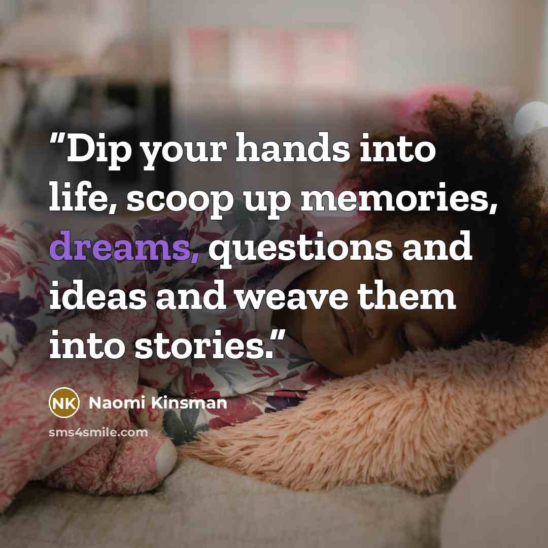 “Dip your hands into life, scoop up memories, dreams, questions and ideas and weave them into stories.” quote by Naomi Kinsman
