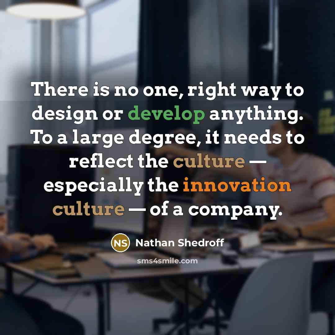 “There is no one, right way to design or develop anything. To a large degree, it needs to reflect the culture — especially the innovation culture — of a company.” quote by Nathan Shedroff