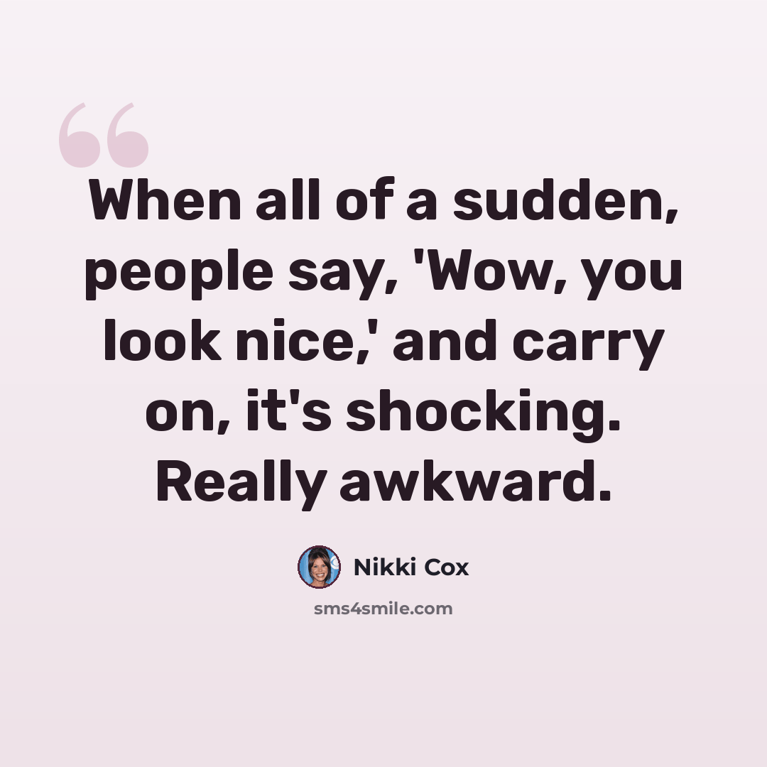 “When all of a sudden, people say, 'Wow, you look nice,' and carry on, it's shocking. Really awkward.” quote by Nikki Cox