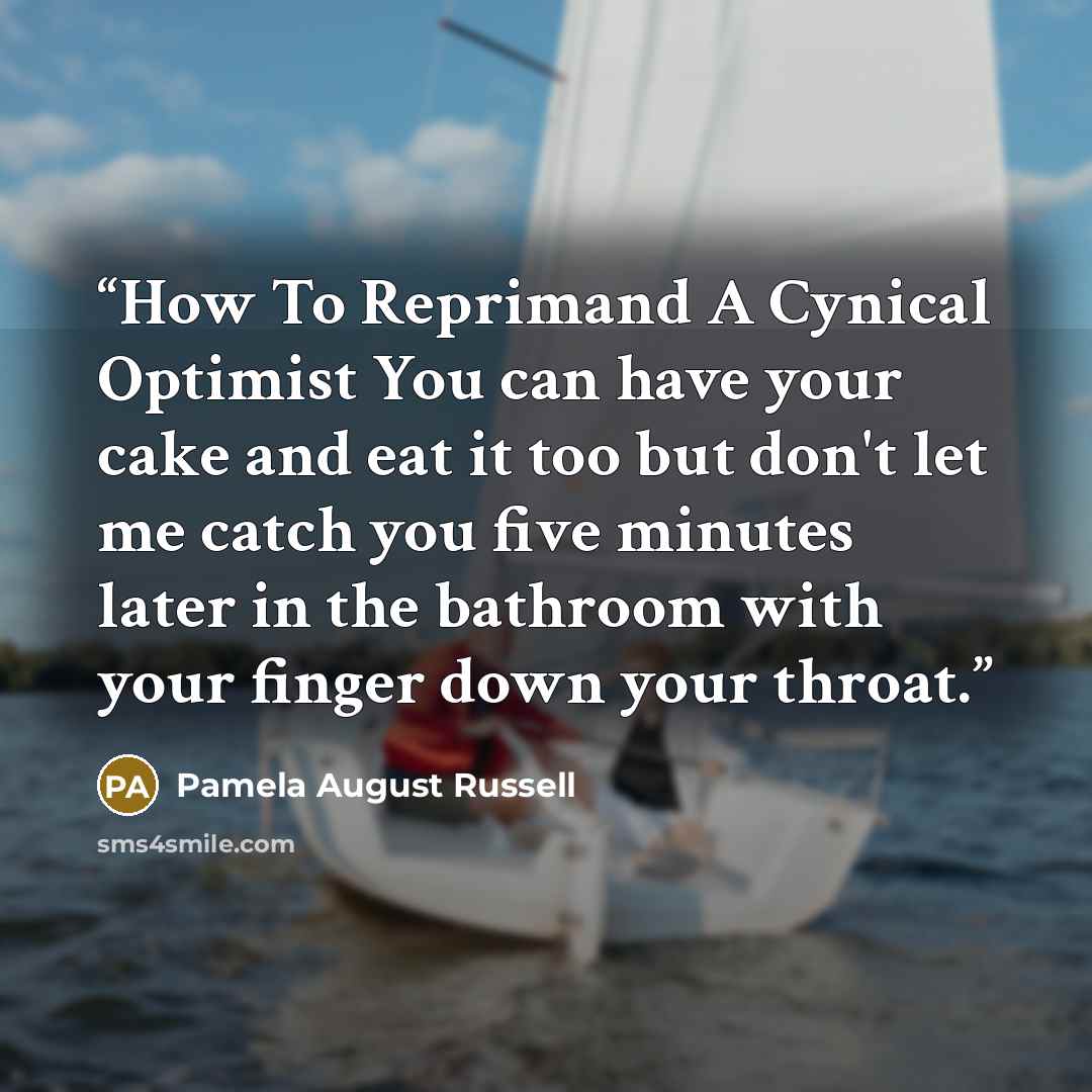 “How To Reprimand A Cynical Optimist You can have your cake and eat it too but don't let me catch you five minutes later in the bathroom with your finger down your throat.” quote by Pamela August Russell