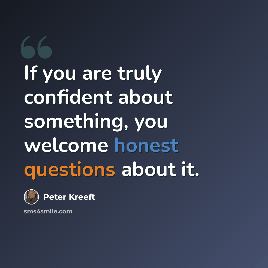 “If you are truly confident about something, you welcome honest questions about it.” quote by Peter Kreeft