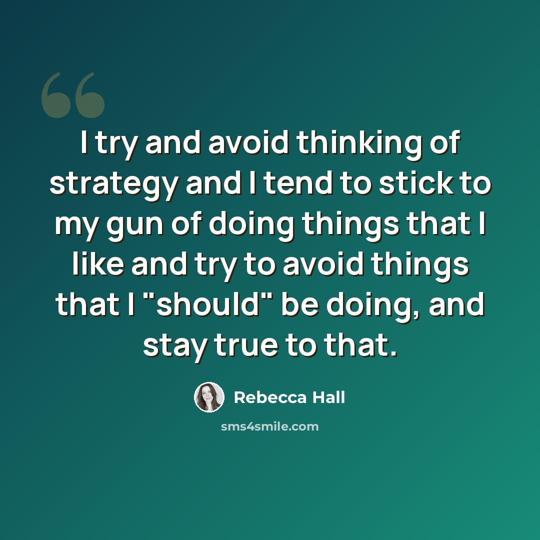 “I try and avoid thinking of strategy and I tend to stick to my gun of doing things that I like and try to avoid things that I "should" be doing, and stay true to that.” quote by Rebecca Hall