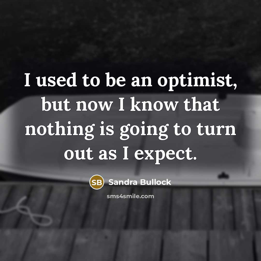 “I used to be an optimist, but now I know that nothing is going to turn out as I expect.” quote by Sandra Bullock