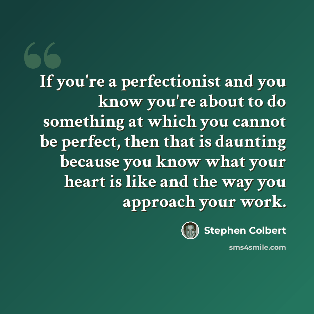 “If you're a perfectionist and you know you're about to do something at which you cannot be perfect, then that is daunting because you know what your heart is like and the way you approach your work.” quote by Stephen Colbert