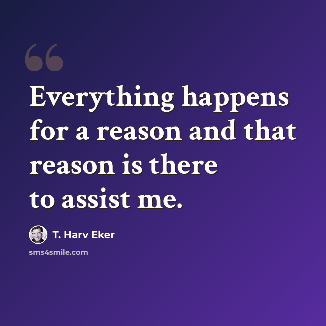 “Everything happens for a reason and that reason is there to assist me.” quote by T. Harv Eker