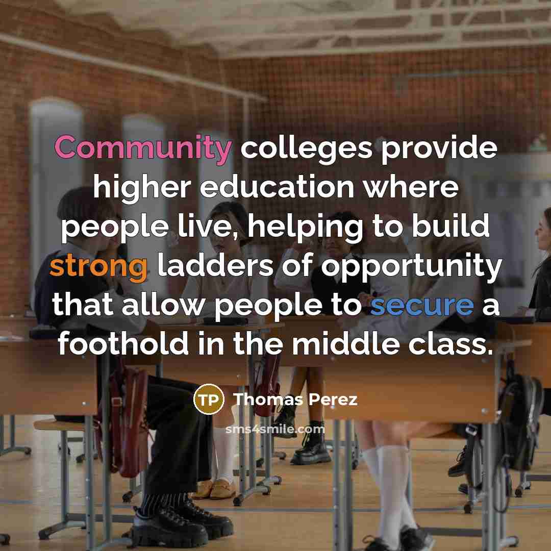 “Community colleges provide higher education where people live, helping to build strong ladders of opportunity that allow people to secure a foothold in the middle class.” quote by Thomas Perez