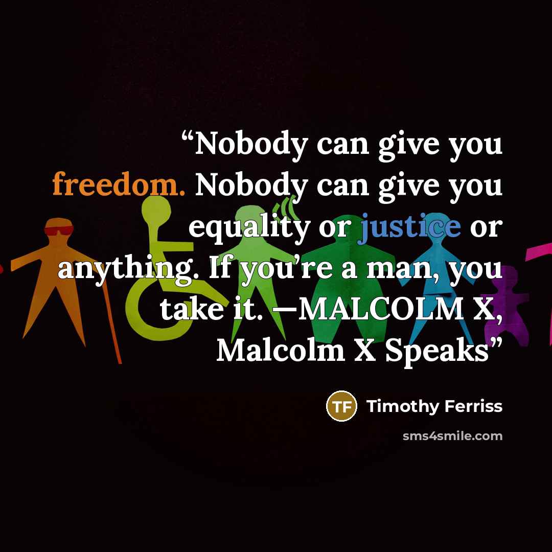 “Nobody can give you freedom. Nobody can give you equality or justice or anything. If you’re a man, you take it. —MALCOLM X, Malcolm X Speaks” quote by Timothy Ferriss