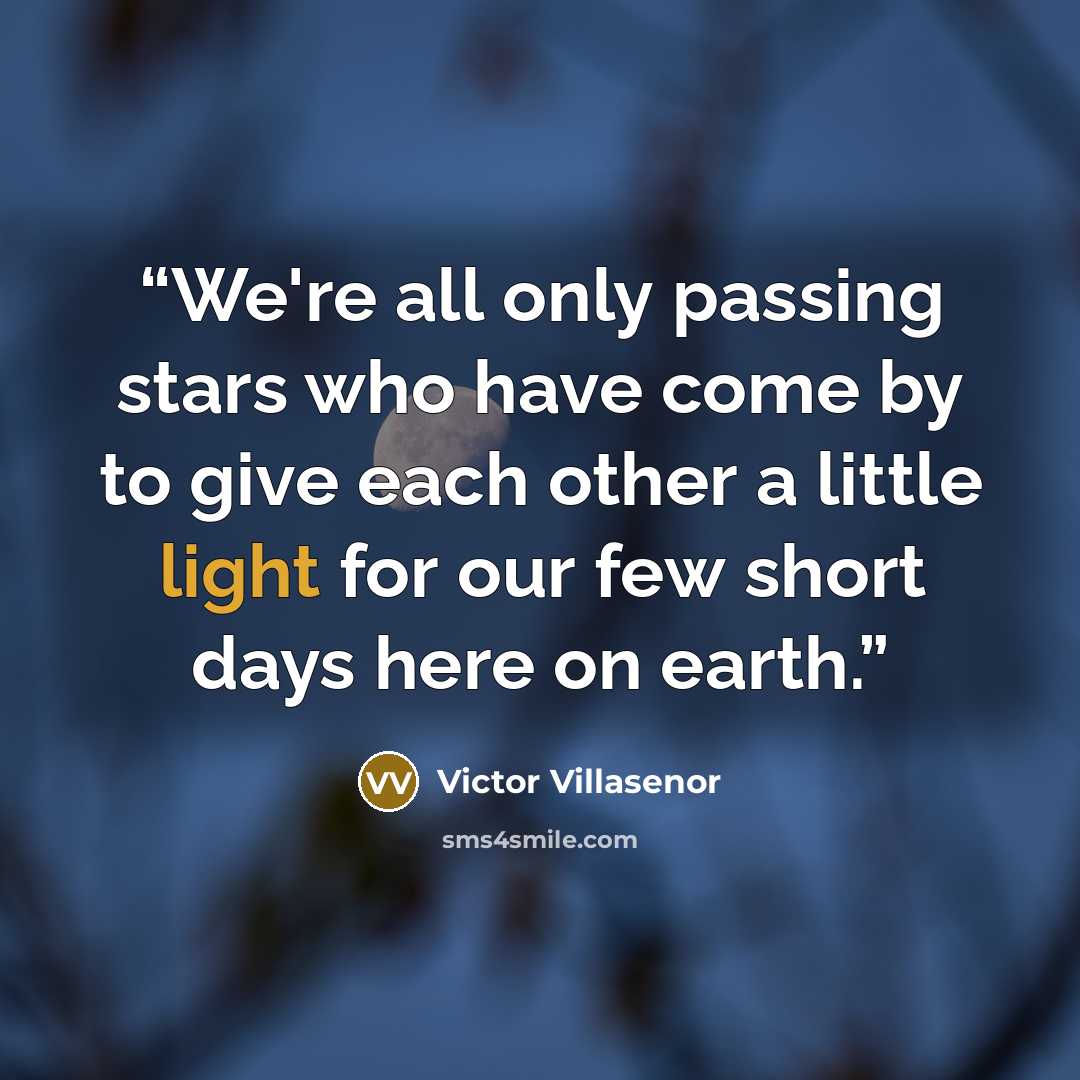 “We're all only passing stars who have come by to give each other a little light for our few short days here on earth.” quote by Victor Villaseñor