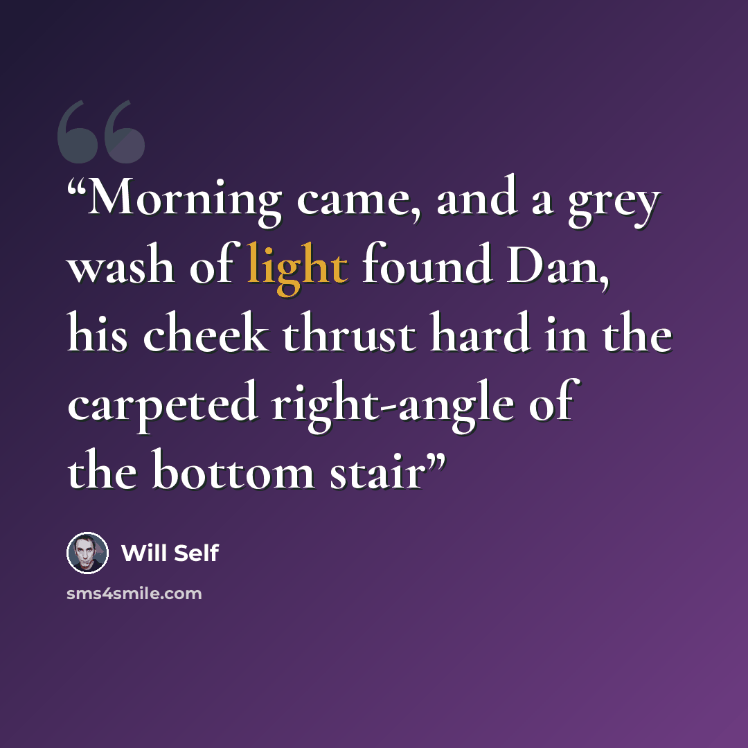 “Morning came, and a grey wash of light found Dan, his cheek thrust hard in the carpeted right-angle of the bottom stair” quote by Will Self
