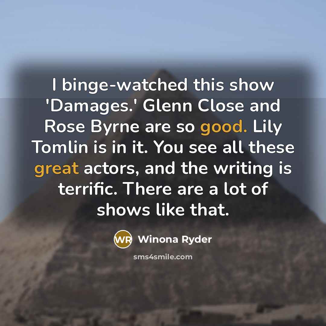 “I binge-watched this show 'Damages.' Glenn Close and Rose Byrne are so good. Lily Tomlin is in it. You see all these great actors, and the writing is terrific. There are a lot of shows like that.” quote by Winona Ryder