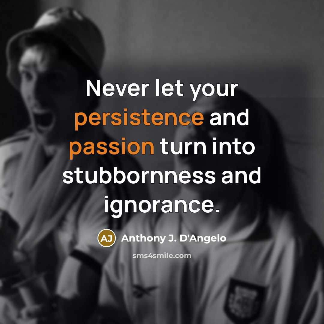 “Never let your persistence and passion turn into stubbornness and ignorance.” quote by Anthony J. D'Angelo