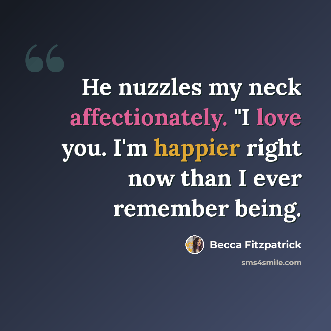 “He nuzzles my neck affectionately. "I love you. I'm happier right now than I ever remember being.” quote by Becca Fitzpatrick