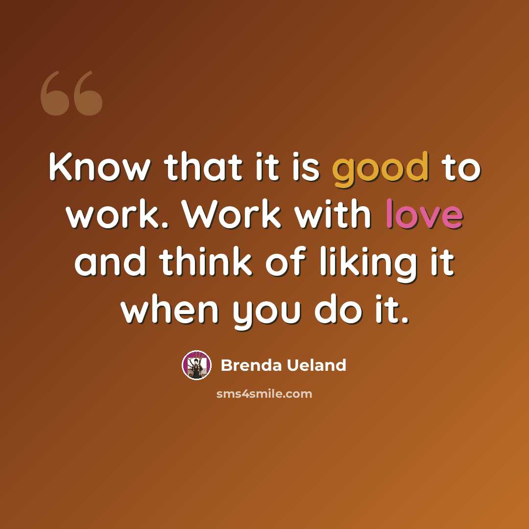“Know that it is good to work. Work with love and think of liking it when you do it.” quote by Brenda Ueland