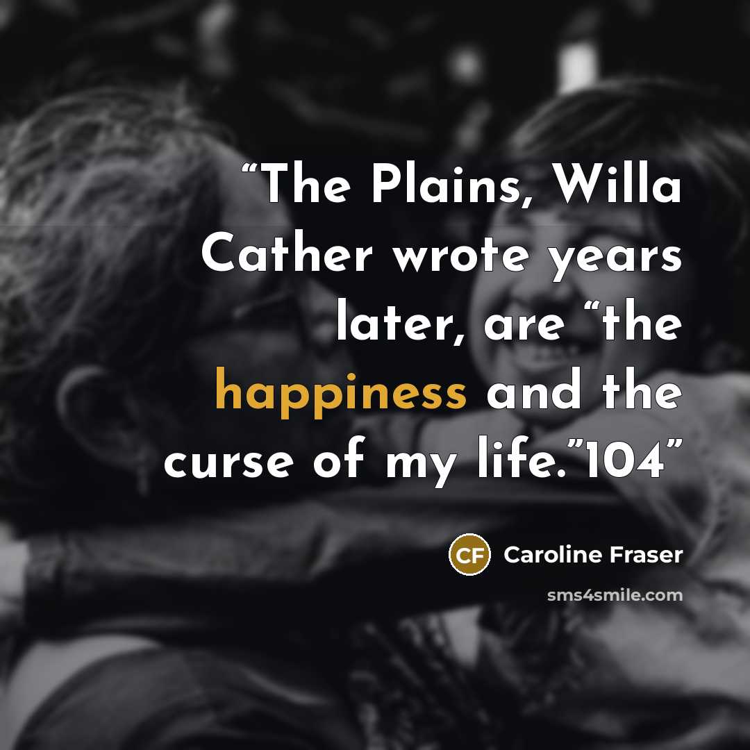 “The Plains, Willa Cather wrote years later, are “the happiness and the curse of my life.”104” quote by Caroline Fraser