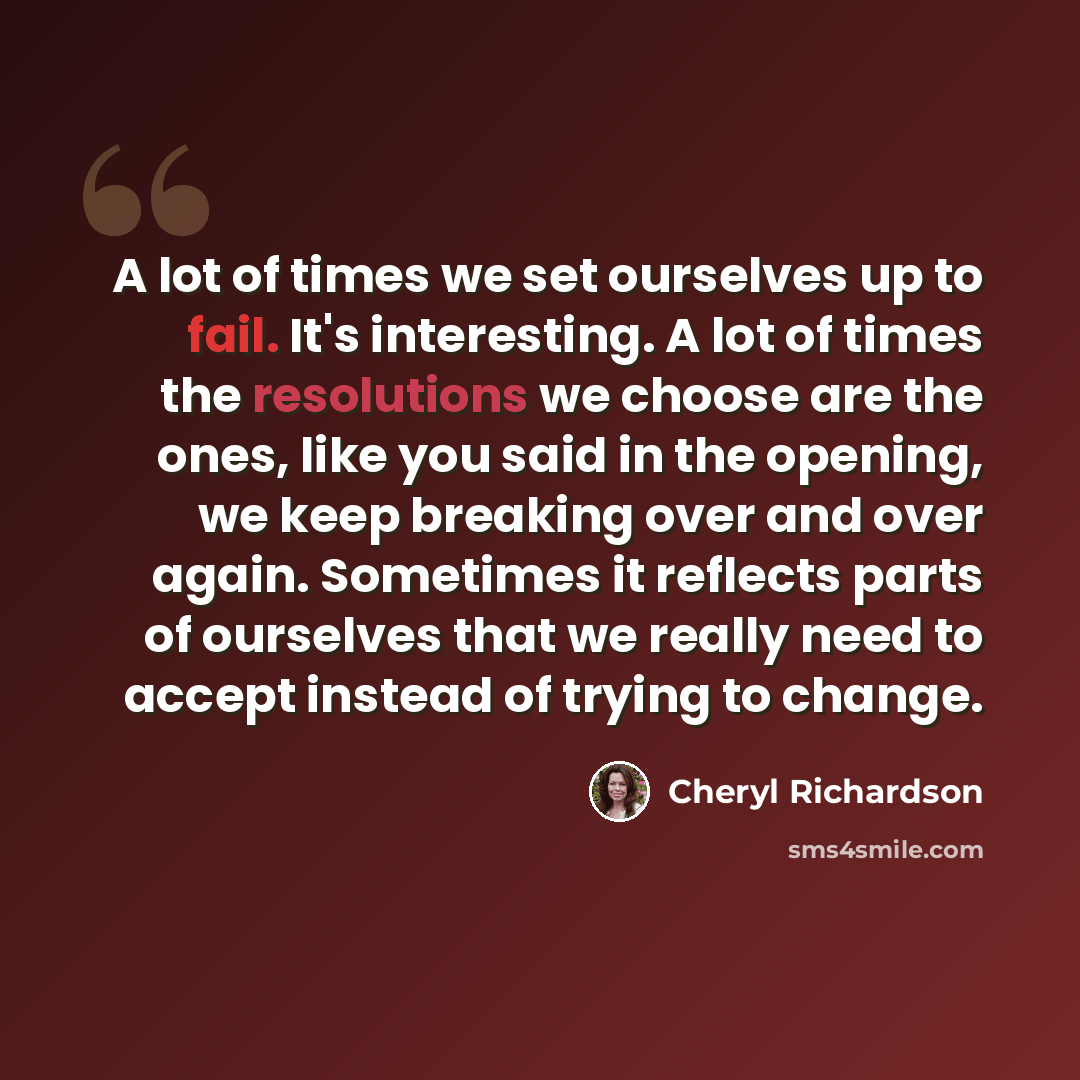 “A lot of times we set ourselves up to fail. It's interesting. A lot of times the resolutions we choose are the ones, like you said in the opening, we keep breaking over and over again. Sometimes it reflects parts of ourselves that we really need to accept instead of trying to change.” quote by Cheryl Richardson