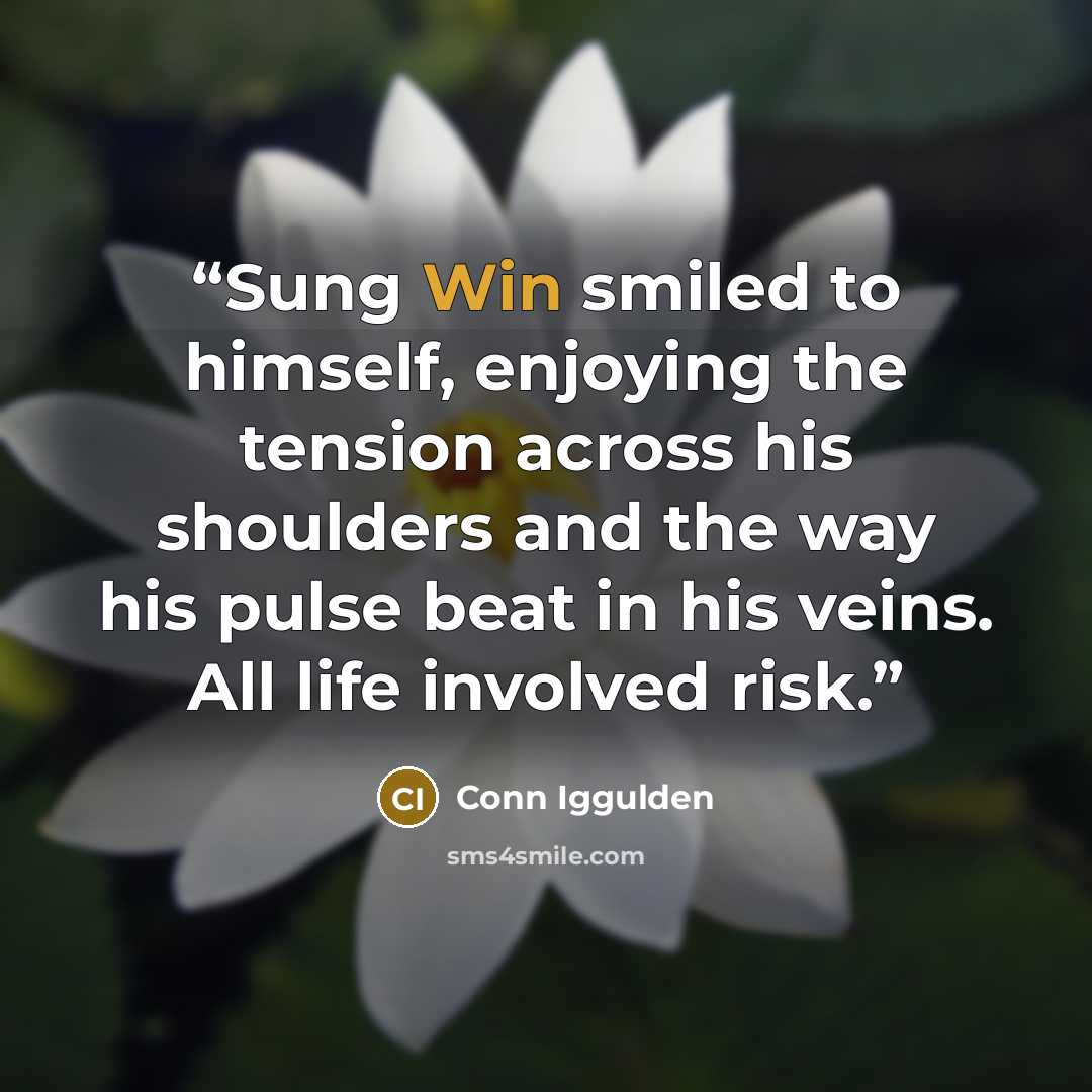 “Sung Win smiled to himself, enjoying the tension across his shoulders and the way his pulse beat in his veins. All life involved risk.” quote by Conn Iggulden