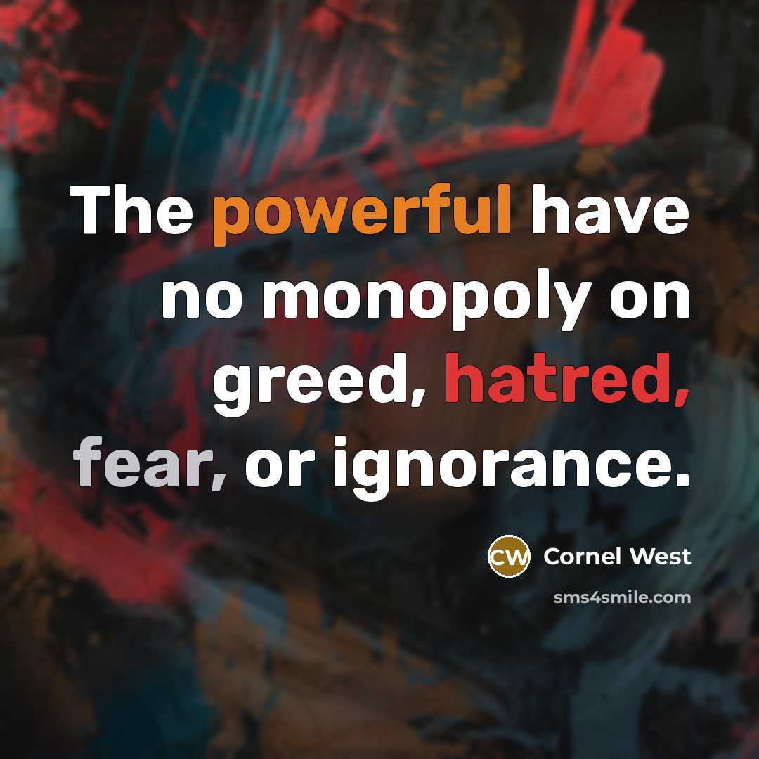 “The powerful have no monopoly on greed, hatred, fear, or ignorance.” quote by Cornel West