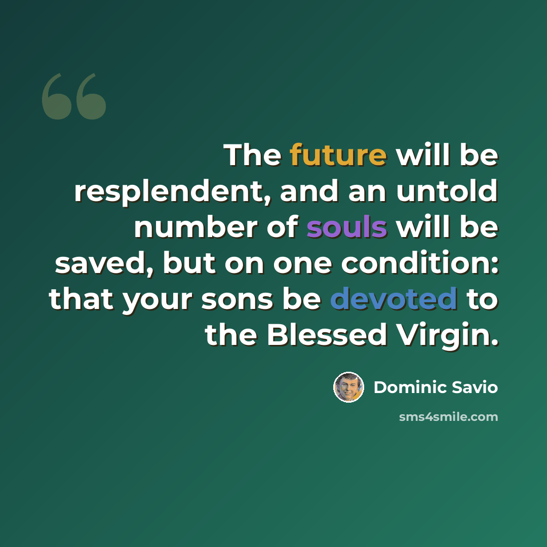 “The future will be resplendent, and an untold number of souls will be saved, but on one condition: that your sons be devoted to the Blessed Virgin.” quote by Dominic Savio