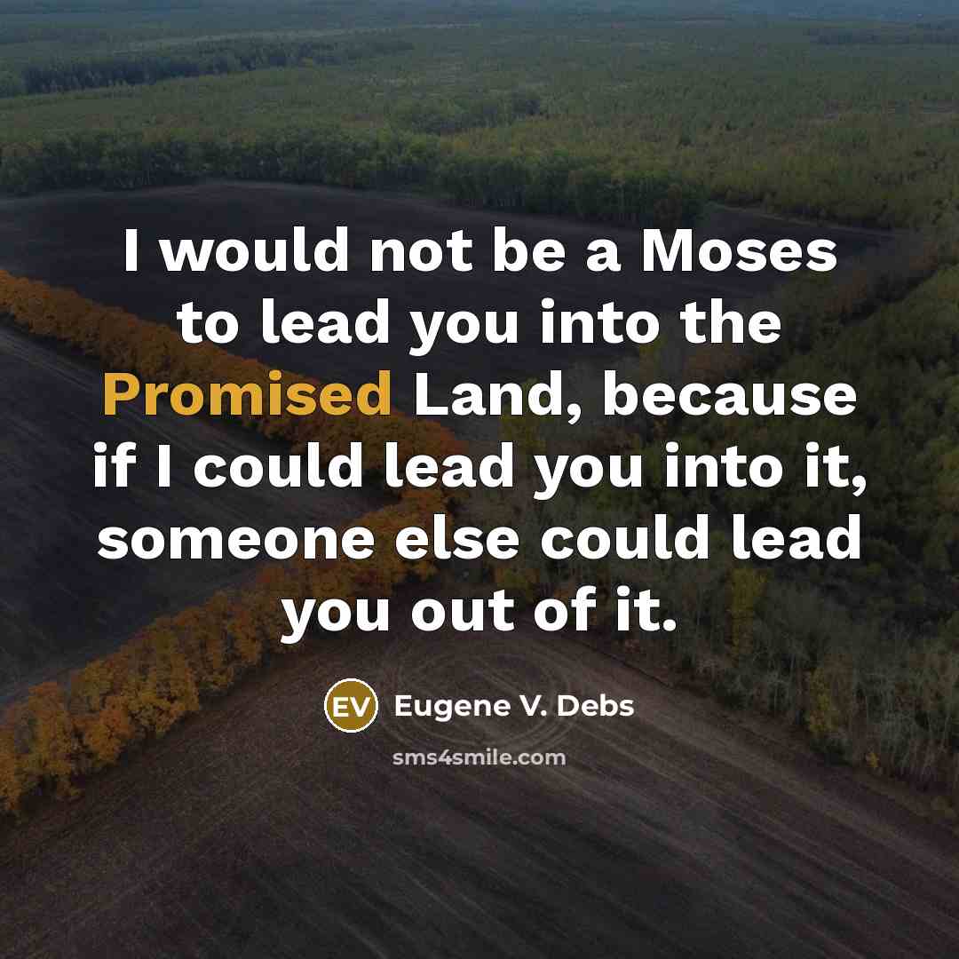 “I would not be a Moses to lead you into the Promised Land, because if I could lead you into it, someone else could lead you out of it.” quote by Eugene V. Debs