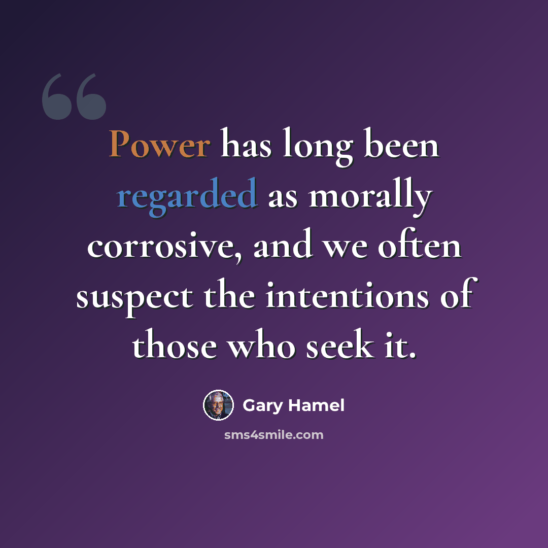 “Power has long been regarded as morally corrosive, and we often suspect the intentions of those who seek it.” quote by Gary Hamel