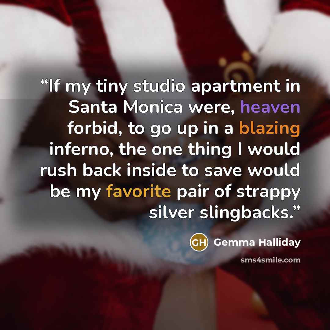 “If my tiny studio apartment in Santa Monica were, heaven forbid, to go up in a blazing inferno, the one thing I would rush back inside to save would be my favorite pair of strappy silver slingbacks.” quote by Gemma Halliday