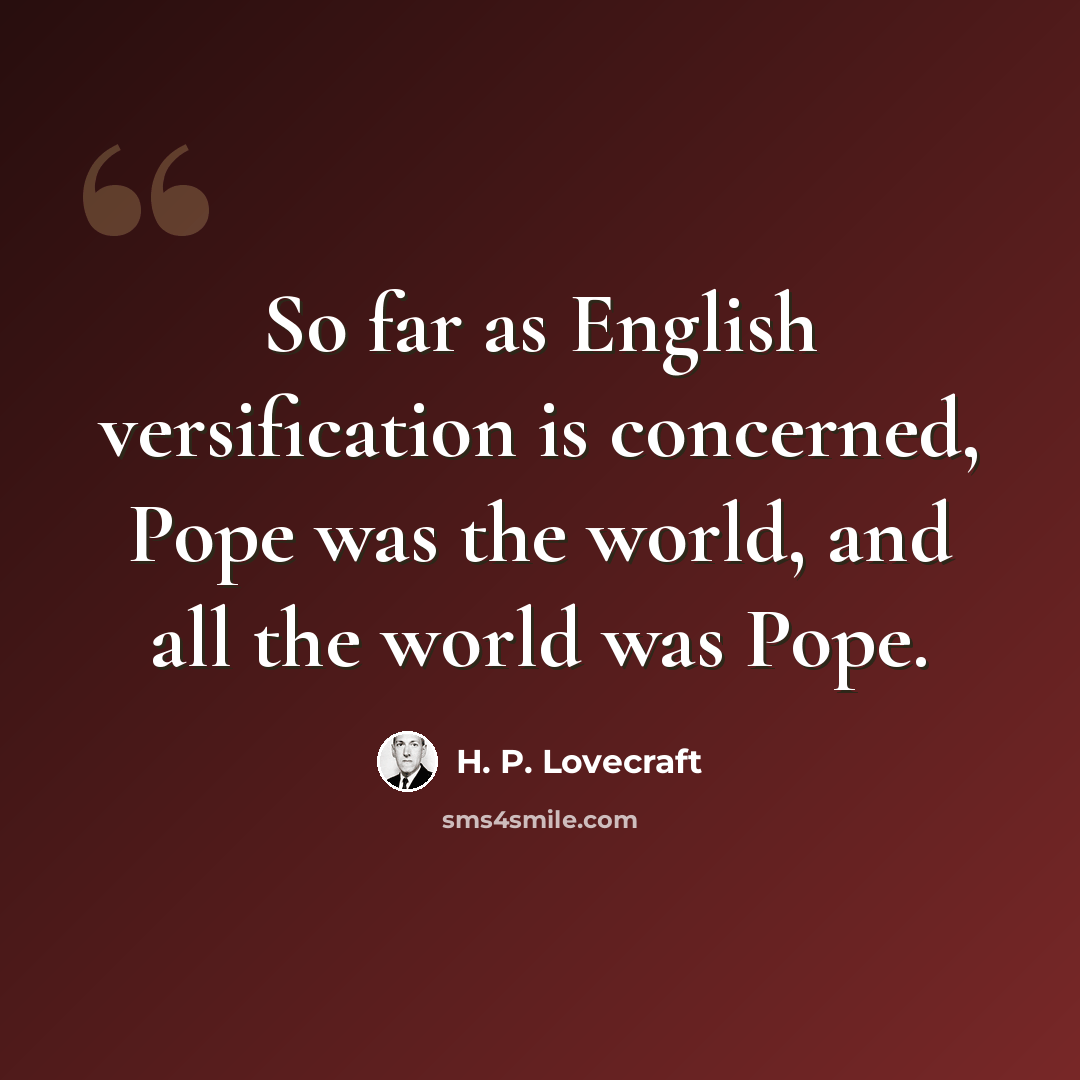 “So far as English versification is concerned, Pope was the world, and all the world was Pope.” quote by H. P. Lovecraft