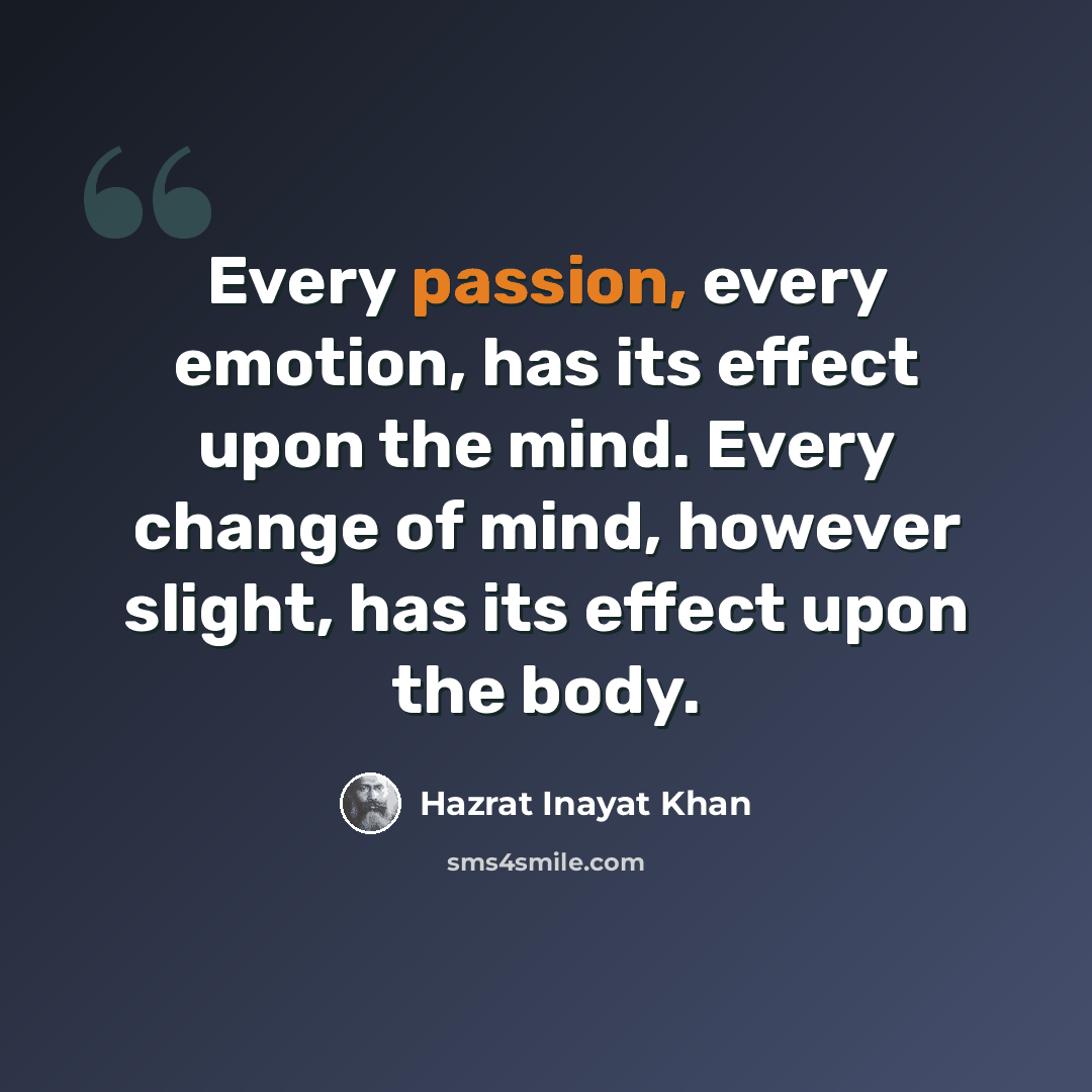 “Every passion, every emotion, has its effect upon the mind. Every change of mind, however slight, has its effect upon the body.” quote by Hazrat Inayat Khan