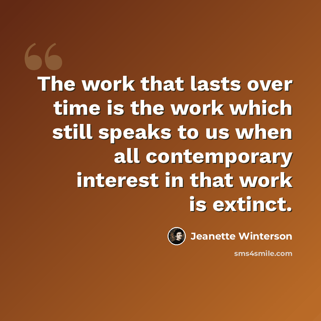 “The work that lasts over time is the work which still speaks to us when all contemporary interest in that work is extinct.” quote by Jeanette Winterson