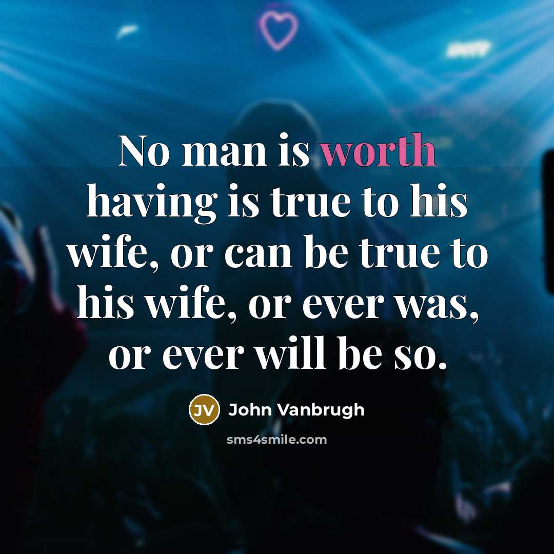 “No man is worth having is true to his wife, or can be true to his wife, or ever was, or ever will be so.” quote by John Vanbrugh