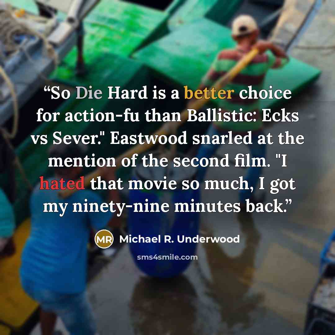 “So Die Hard is a better choice for action-fu than Ballistic: Ecks vs Sever." Eastwood snarled at the mention of the second film. "I hated that movie so much, I got my ninety-nine minutes back.” quote by Michael R. Underwood
