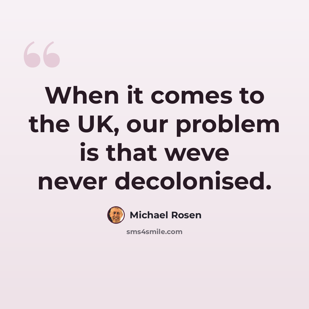 “When it comes to the UK, our problem is that weve never decolonised.” quote by Michael Rosen