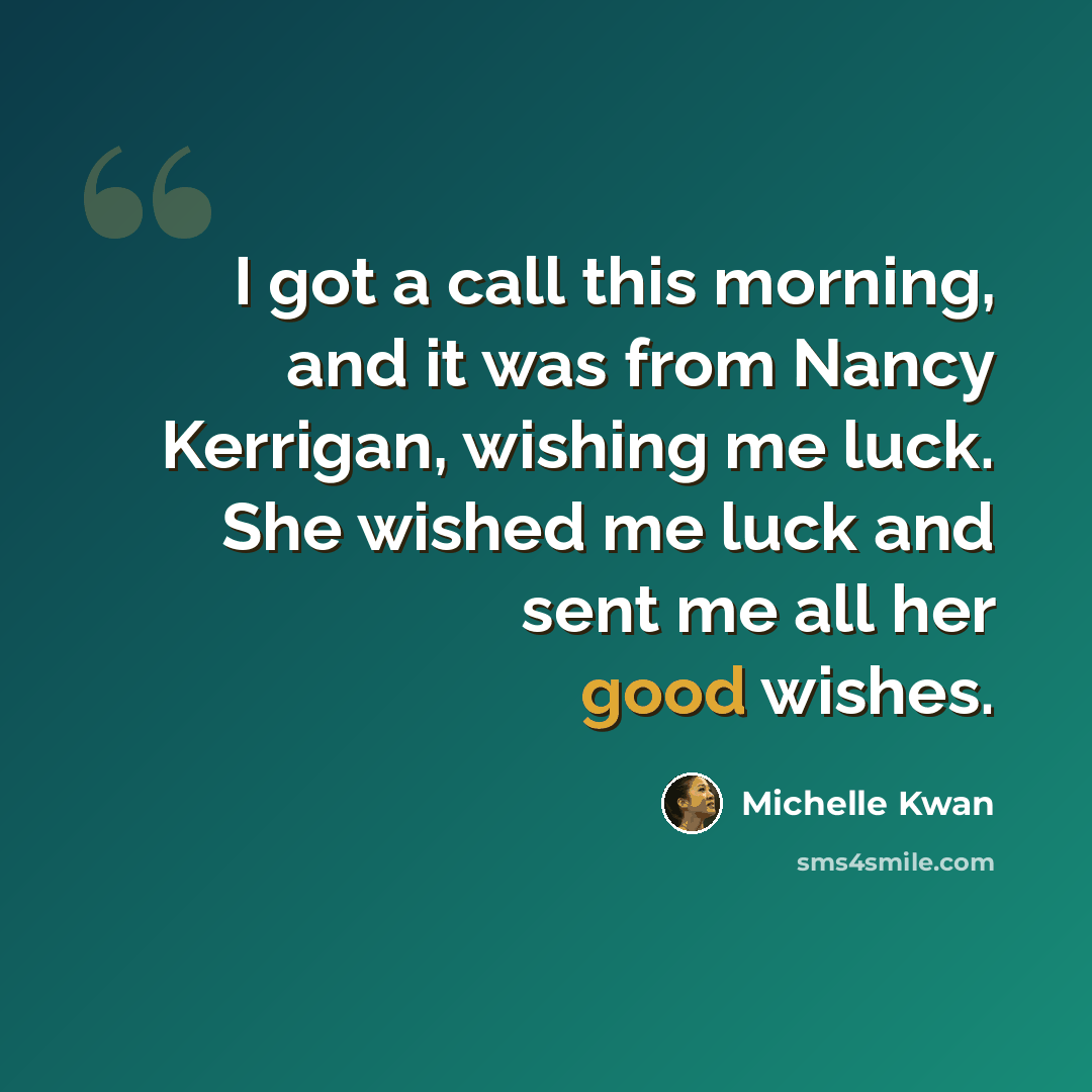 “I got a call this morning, and it was from Nancy Kerrigan, wishing me luck. She wished me luck and sent me all her good wishes.” quote by Michelle Kwan