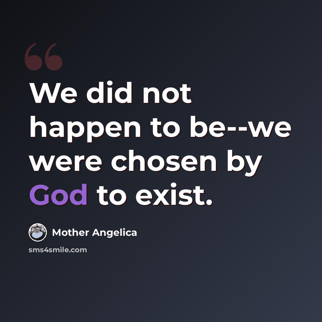 “We did not happen to be--we were chosen by God to exist.” quote by Mother Angelica
