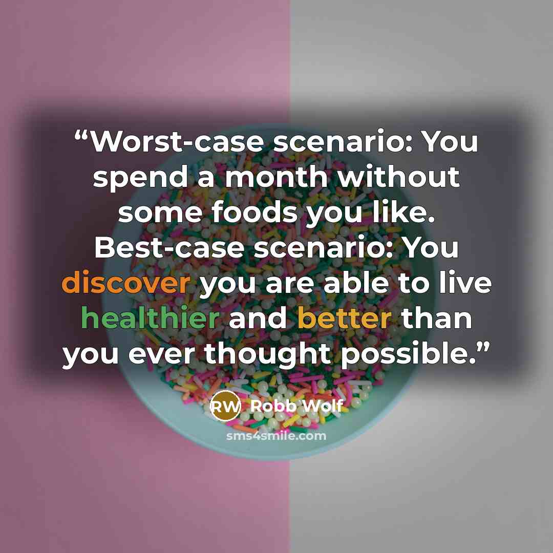 “Worst-case scenario: You spend a month without some foods you like. Best-case scenario: You discover you are able to live healthier and better than you ever thought possible.” quote by Robb Wolf