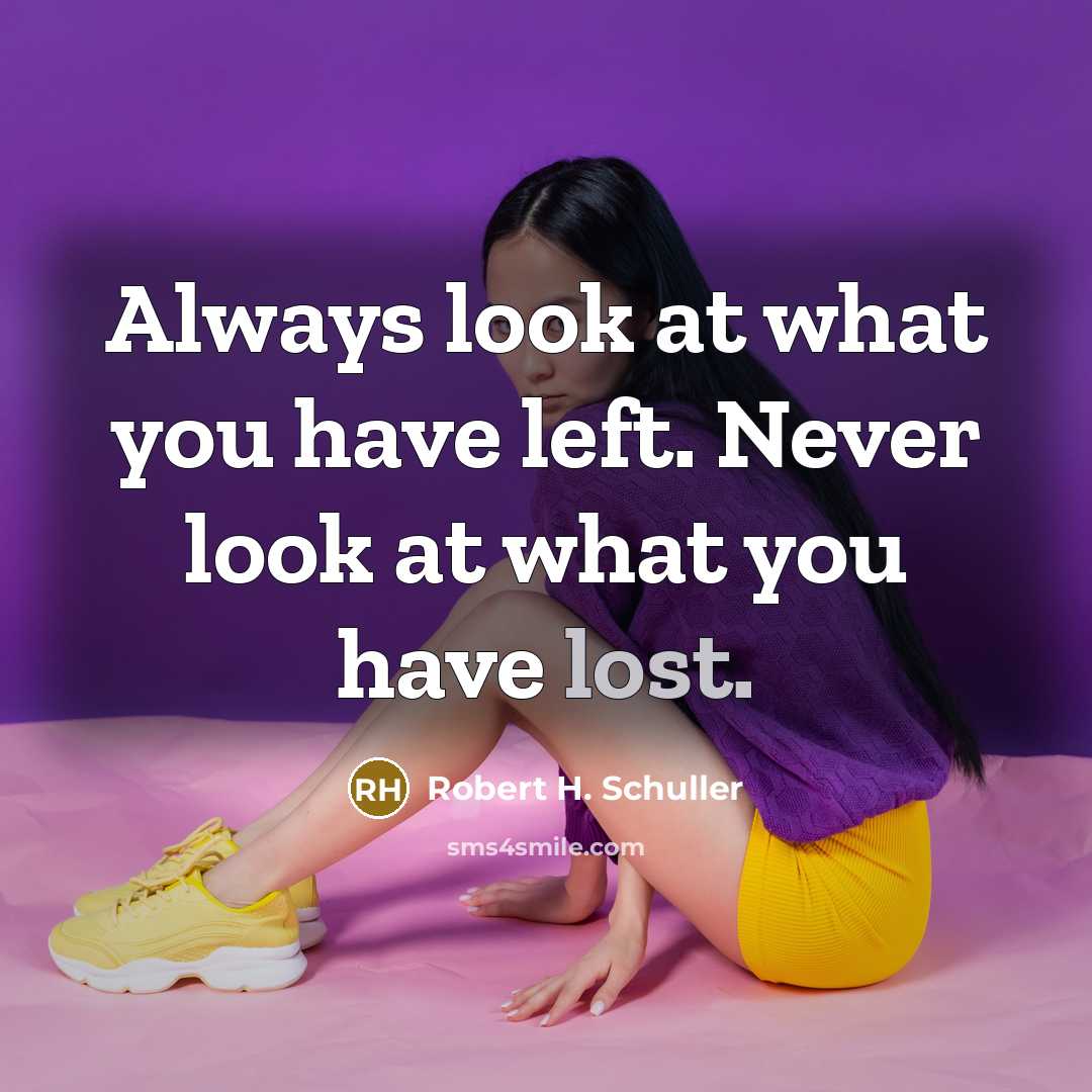 “Always look at what you have left. Never look at what you have lost.” quote by Robert H. Schuller