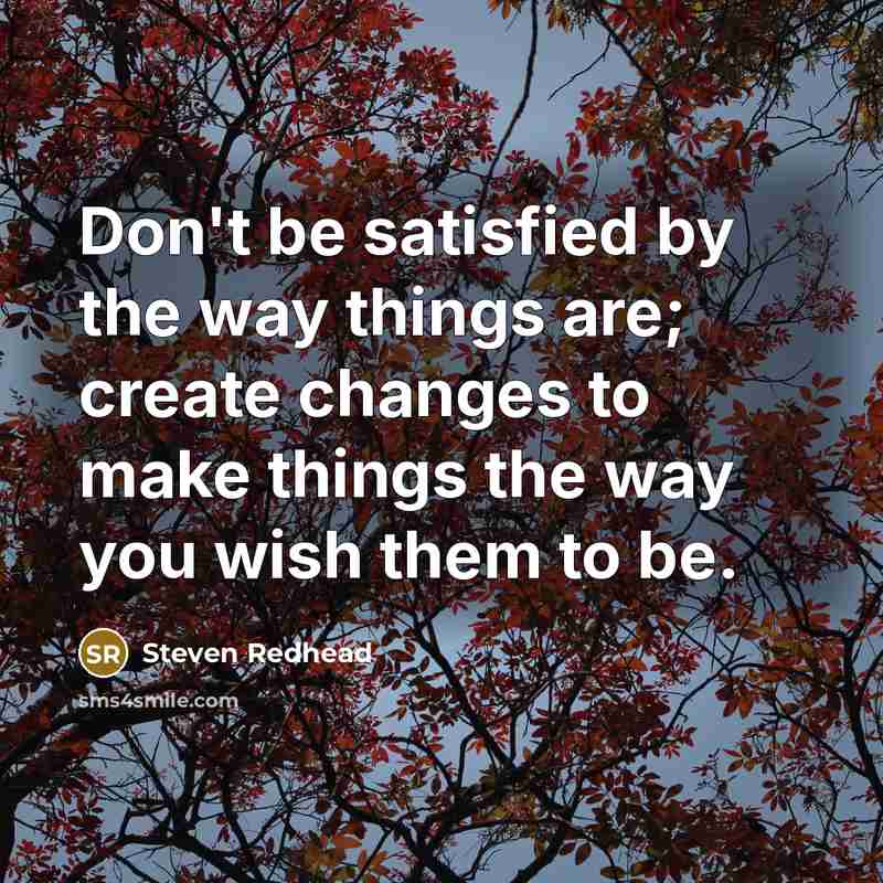 “Don't be satisfied by the way things are; create changes to make things the way you wish them to be.” quote by Steven Redhead