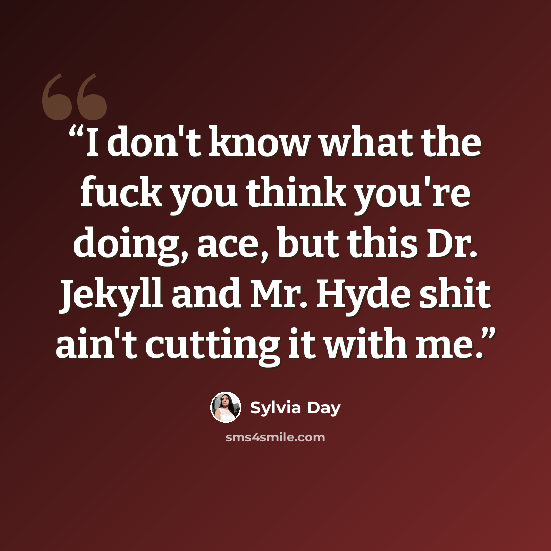 “I don't know what the fuck you think you're doing, ace, but this Dr. Jekyll and Mr. Hyde shit ain't cutting it with me.” quote by Sylvia Day