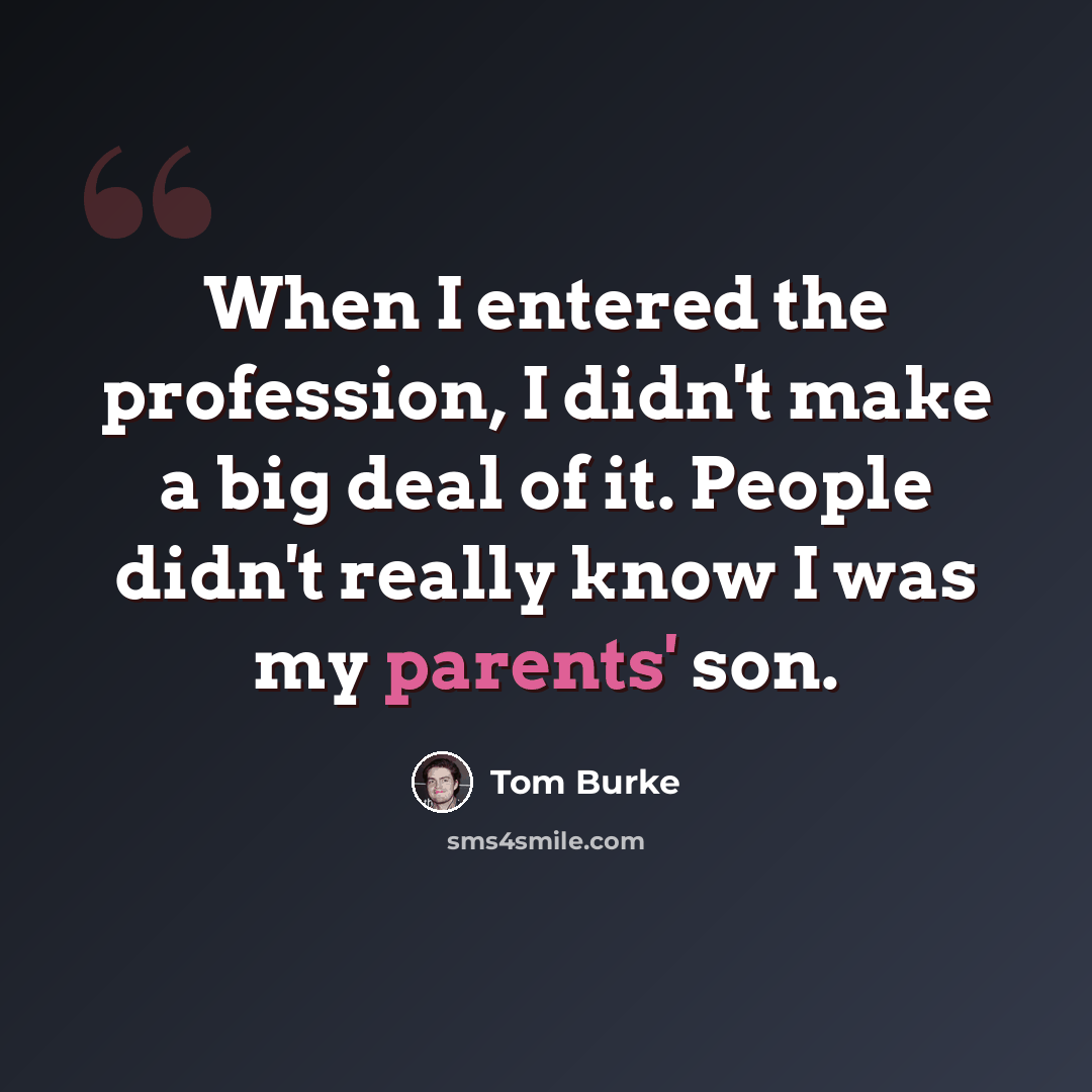 “When I entered the profession, I didn't make a big deal of it. People didn't really know I was my parents' son.” quote by Tom Burke