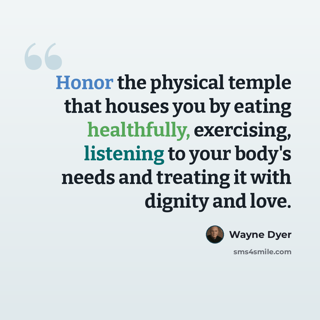 “Honor the physical temple that houses you by eating healthfully, exercising, listening to your body's needs and treating it with dignity and love.” quote by Wayne Dyer