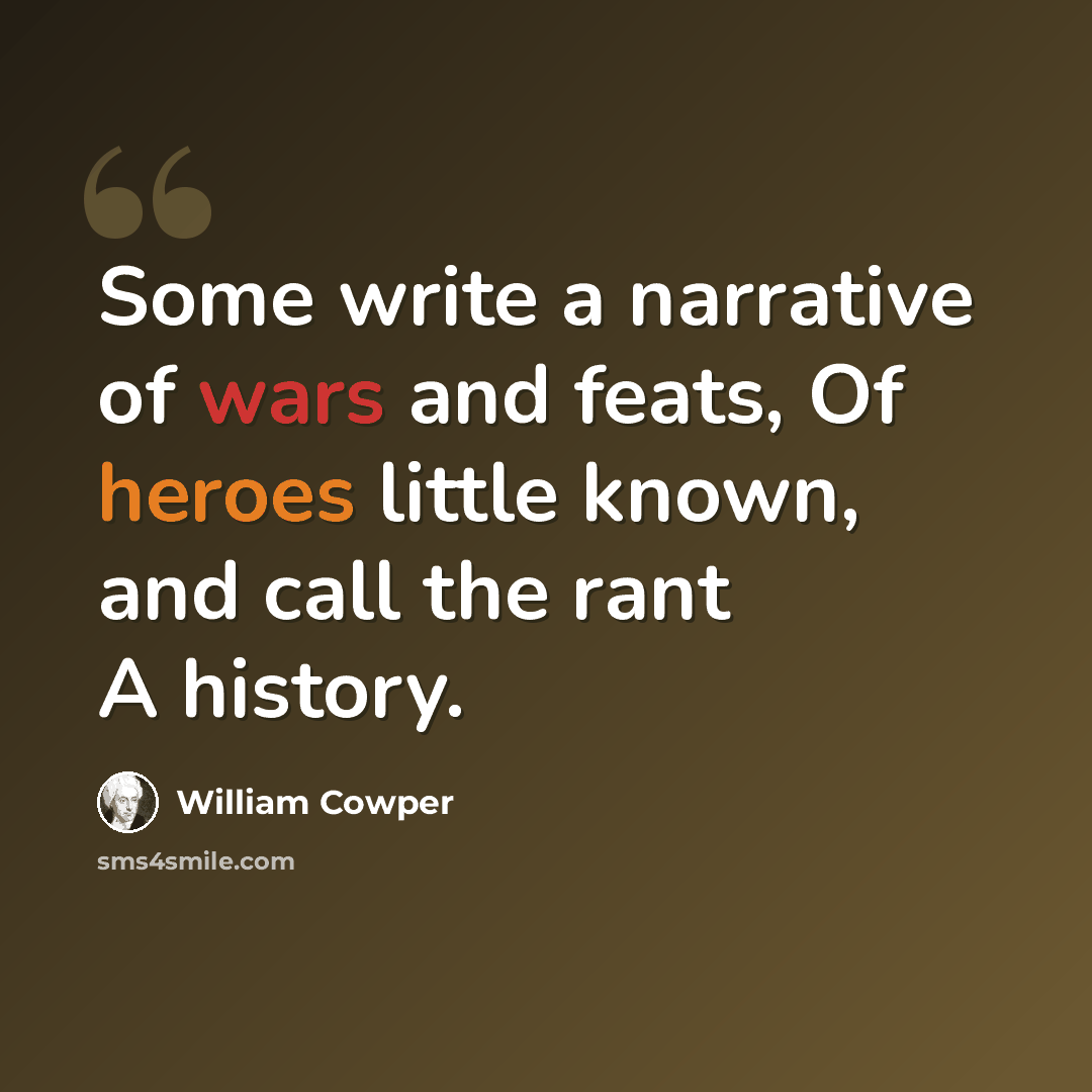 “Some write a narrative of wars and feats, Of heroes little known, and call the rant A history.” quote by William Cowper