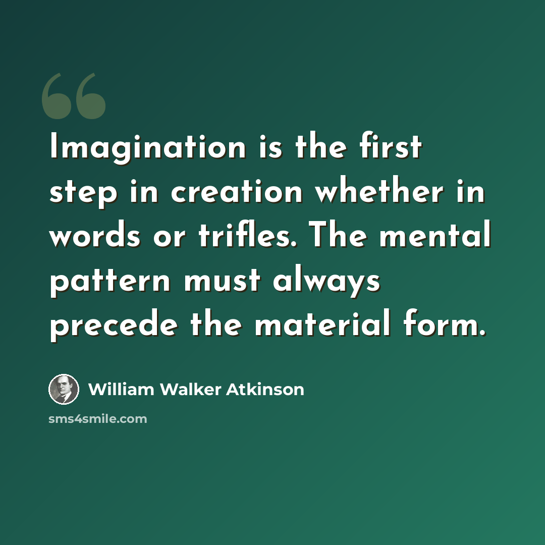 “Imagination is the first step in creation whether in words or trifles. The mental pattern must always precede the material form.” quote by William Walker Atkinson