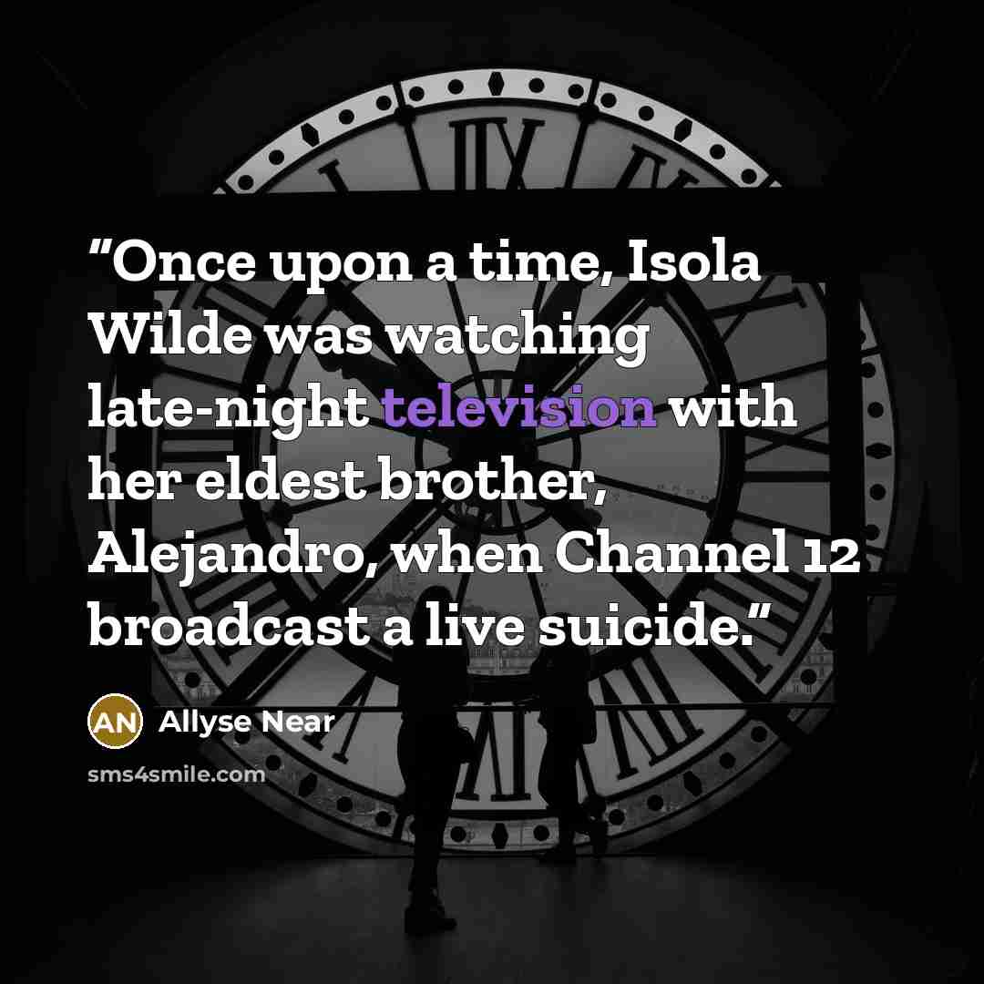 “Once upon a time, Isola Wilde was watching late-night television with her eldest brother, Alejandro, when Channel 12 broadcast a live suicide.” quote by Allyse Near