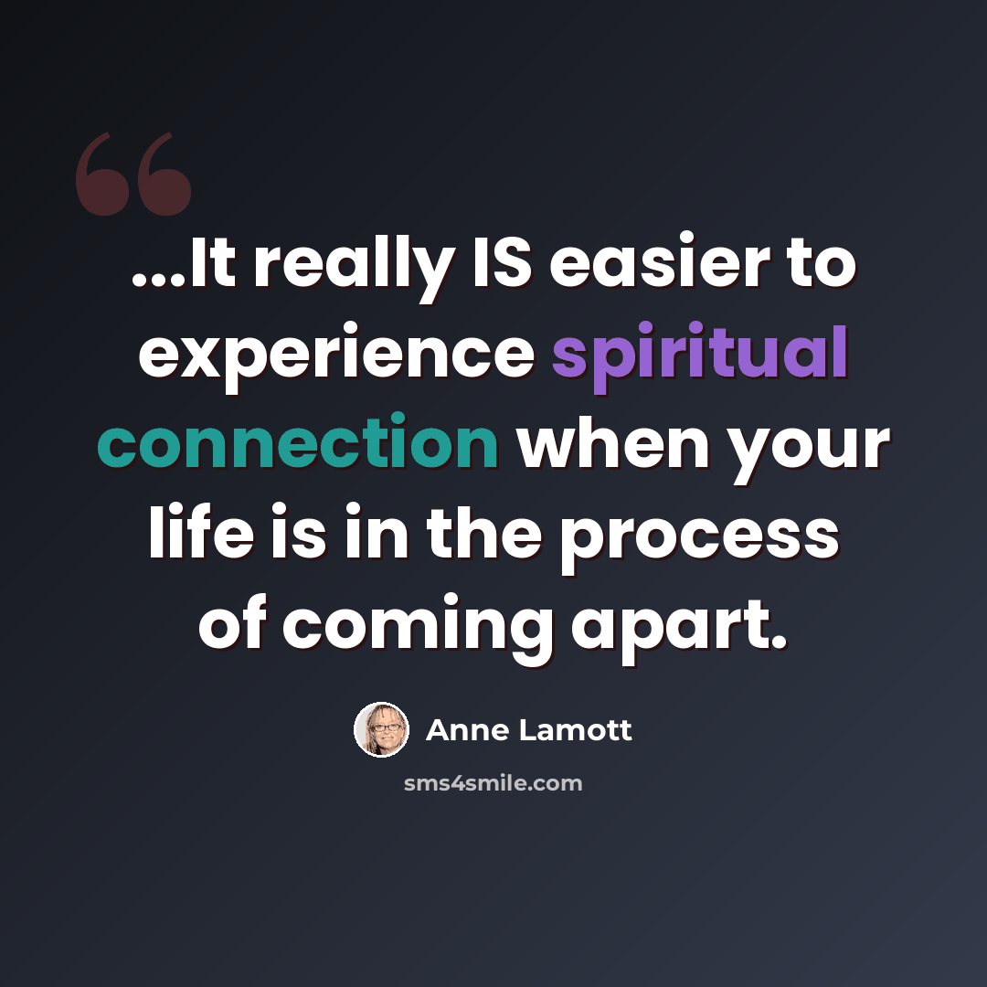 “...It really IS easier to experience spiritual connection when your life is in the process of coming apart.” quote by Anne Lamott
