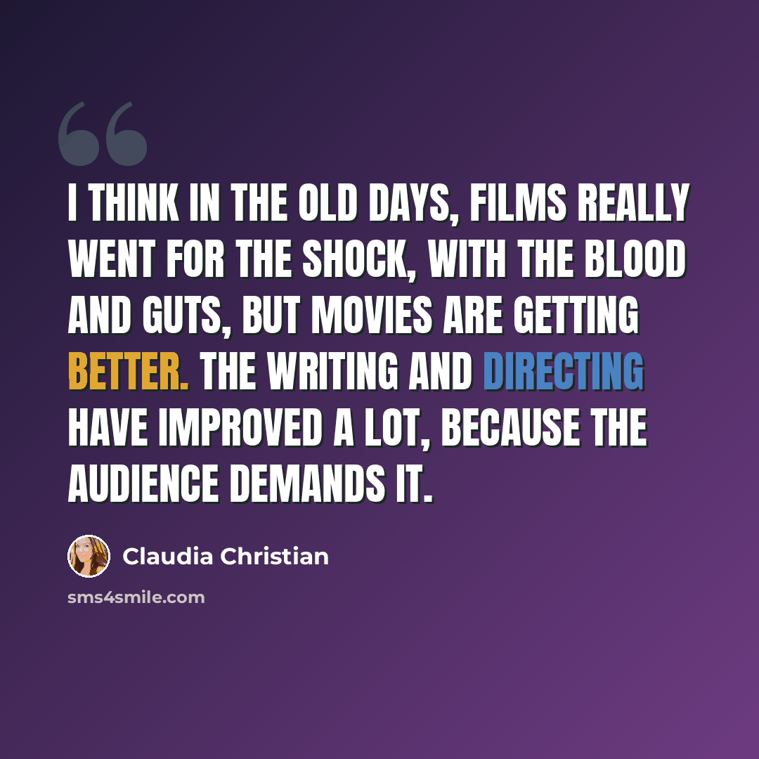 “I think in the old days, films really went for the shock, with the blood and guts, but movies are getting better. The writing and directing have improved a lot, because the audience demands it.” quote by Claudia Christian