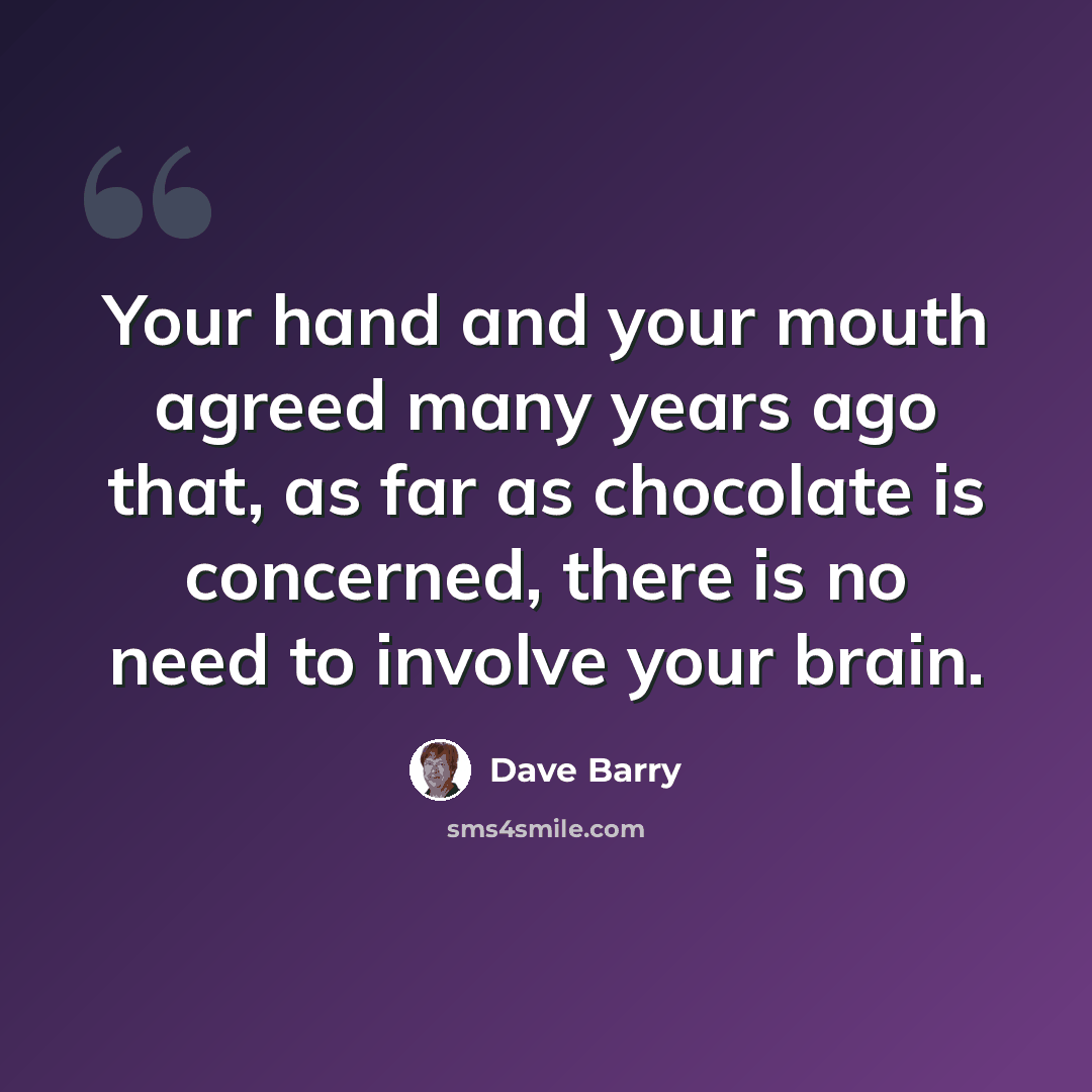 “Your hand and your mouth agreed many years ago that, as far as chocolate is concerned, there is no need to involve your brain.” quote by Dave Barry