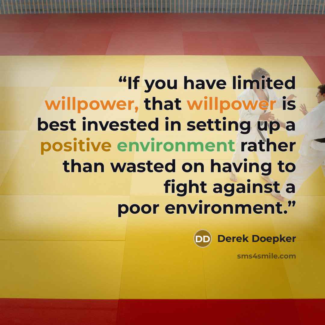 “If you have limited willpower, that willpower is best invested in setting up a positive environment rather than wasted on having to fight against a poor environment.” quote by Derek Doepker